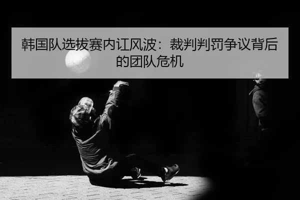 韩国队选拔赛内讧风波：裁判判罚争议背后的团队危机