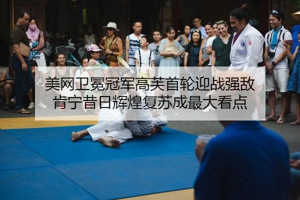 美网卫冕冠军高芙首轮迎战强敌 肯宁昔日辉煌复苏成最大看点