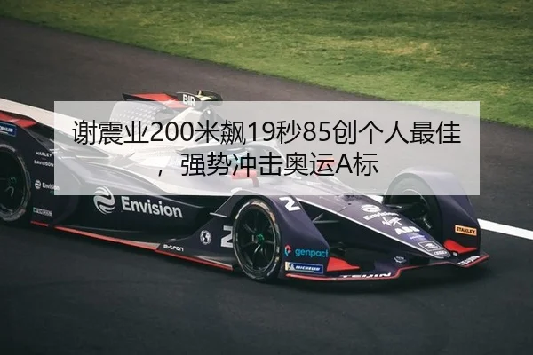 谢震业200米飙19秒85创个人最佳，强势冲击奥运A标